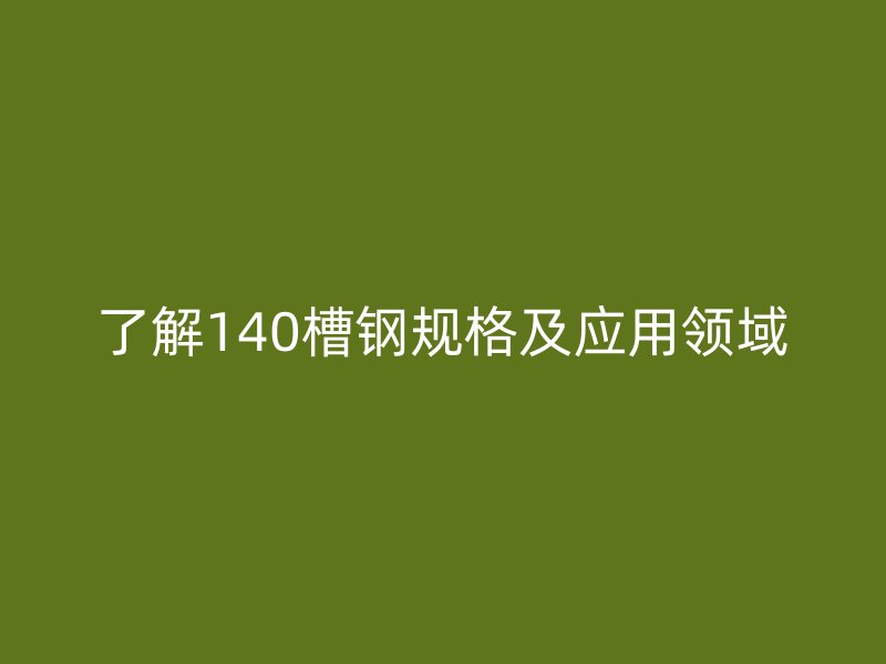 了解140槽钢规格及应用领域