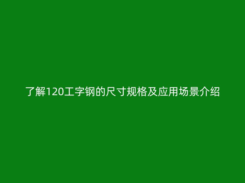 了解120工字钢的尺寸规格及应用场景介绍