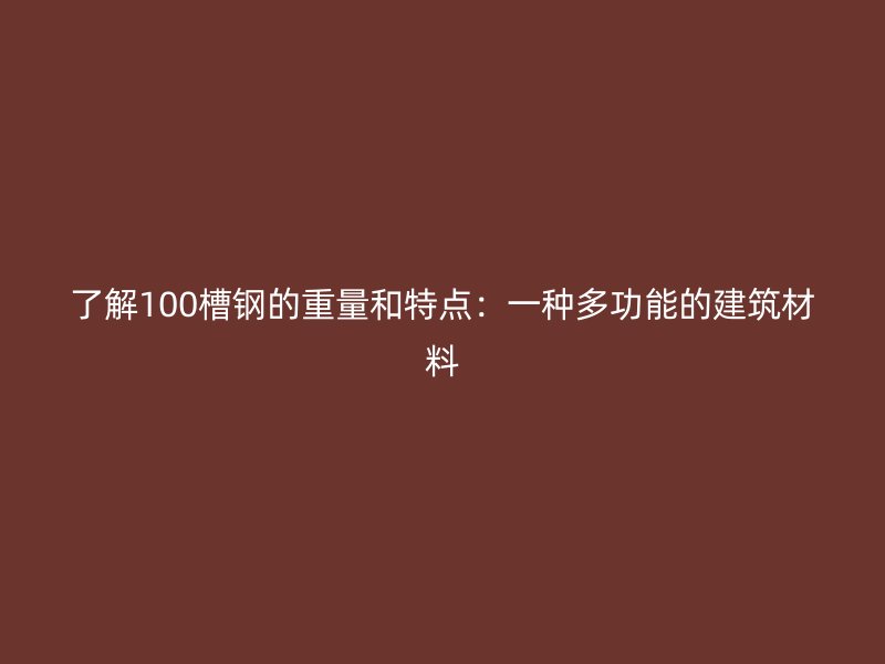 了解100槽钢的重量和特点:一种多功能的建筑材料