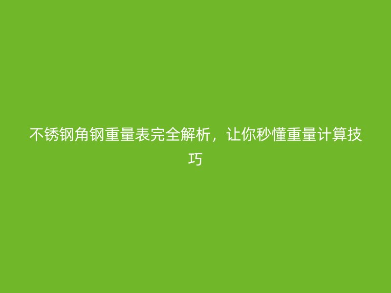 不锈钢角钢重量表完全解析，让你秒懂重量计算技巧