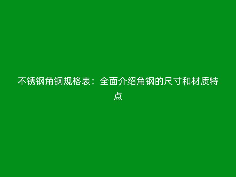 不锈钢角钢规格表：全面介绍角钢的尺寸和材质特点