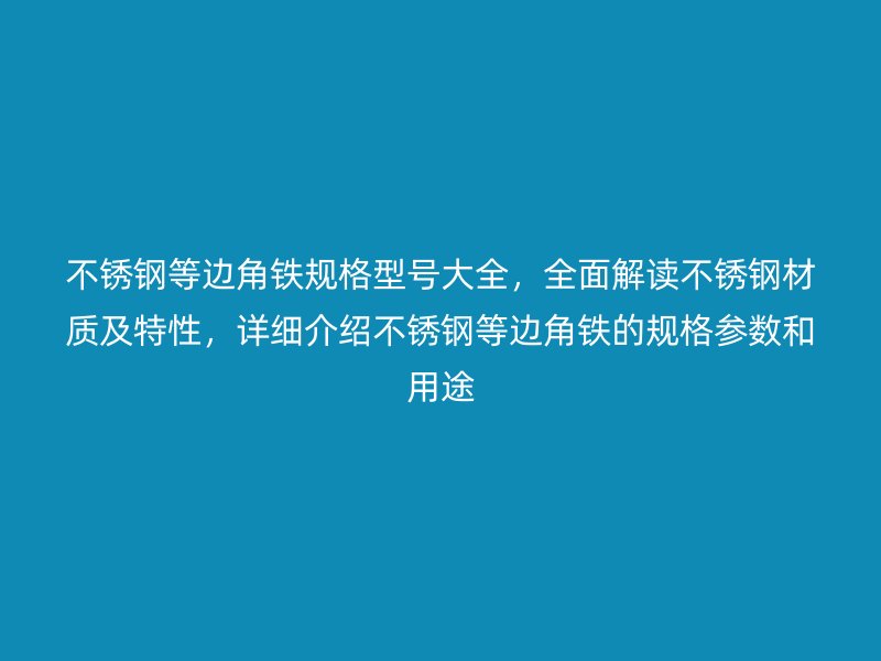 不锈钢等边角铁规格型号大全,全面解读不锈钢材质及特性,详细介绍不锈钢等边角铁的规格参数和用途