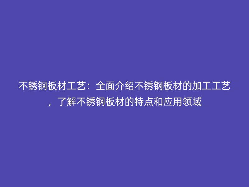不锈钢板材工艺：全面介绍不锈钢板材的加工工艺，了解不锈钢板材的特点和应用领域