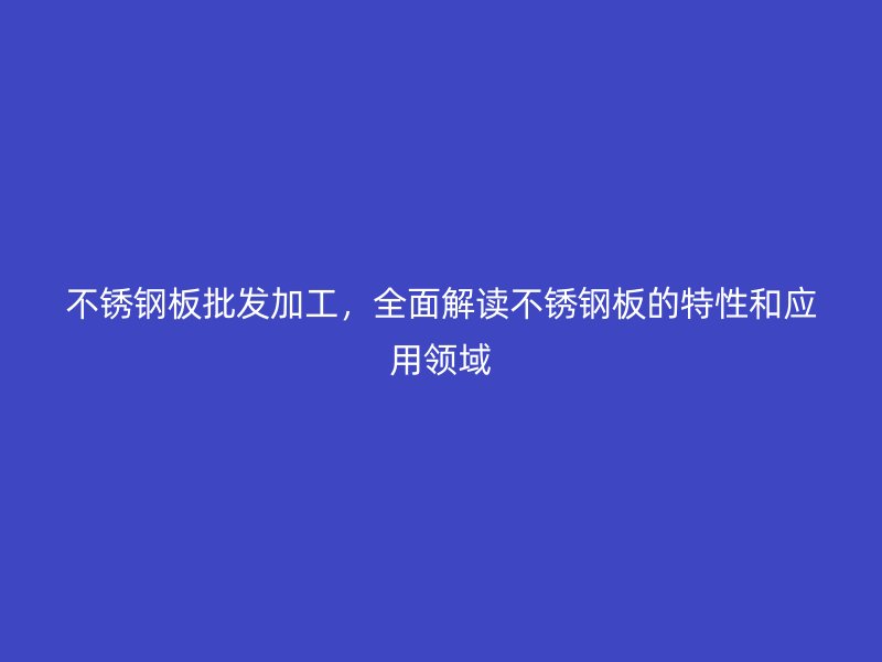 不锈钢板批发加工,全面解读不锈钢板的特性和应用领域