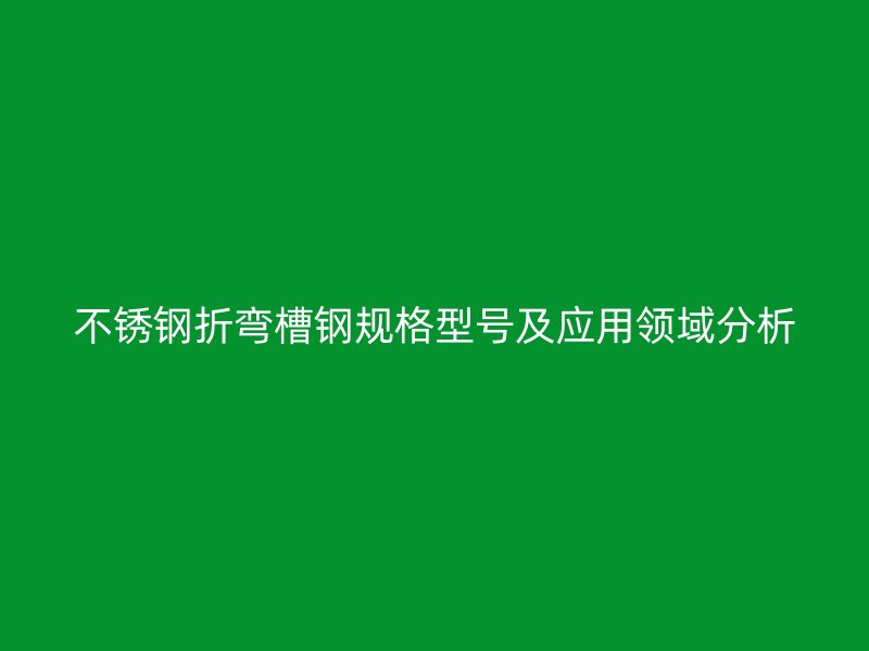 不锈钢折弯槽钢规格型号及应用领域分析