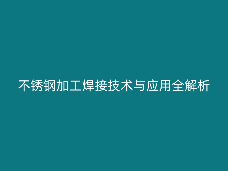 不锈钢加工焊接技术与应用全解析