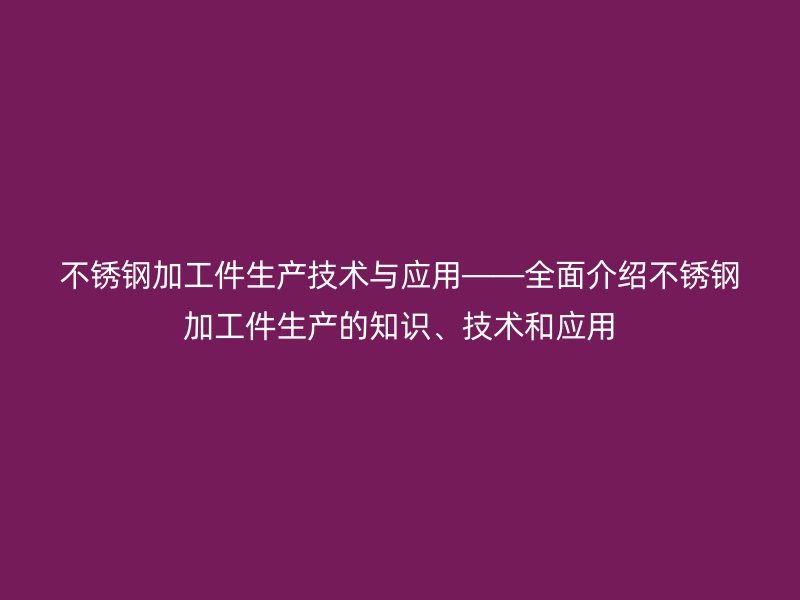 不锈钢加工件生产技术与应用——全面介绍不锈钢加工件生产的知识、技术和应用