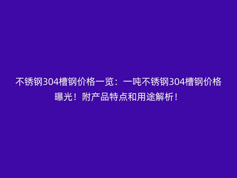 不锈钢304槽钢价格一览：一吨不锈钢304槽钢价格曝光！附产品特点和用途解析！