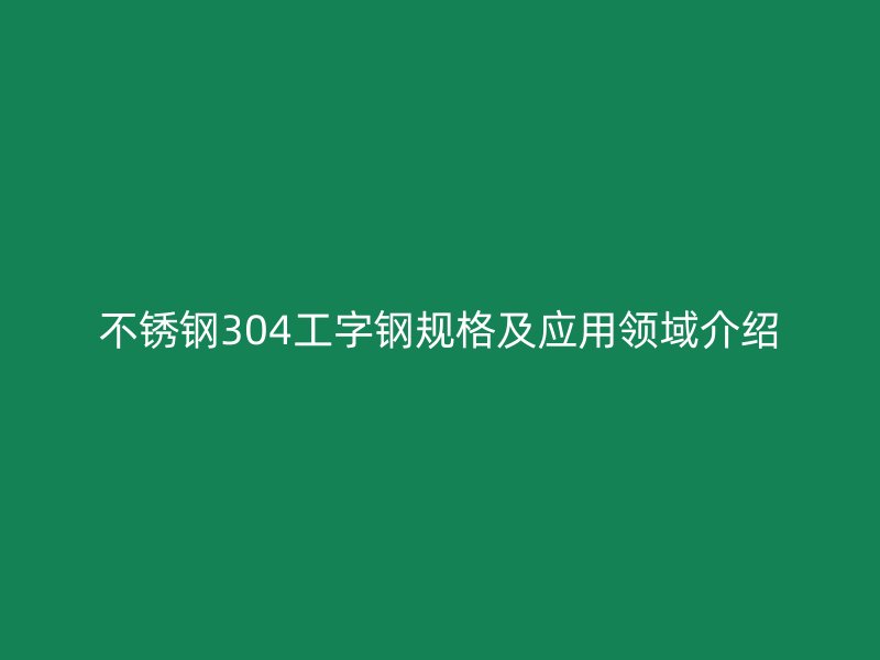 不锈钢304工字钢规格及应用领域介绍