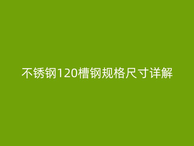不锈钢120槽钢规格尺寸详解