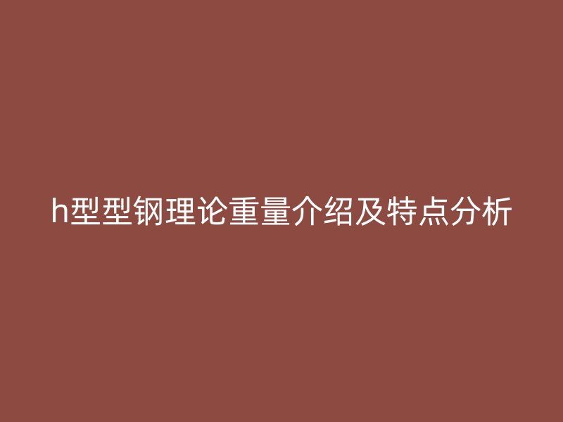 h型型钢理论重量介绍及特点分析