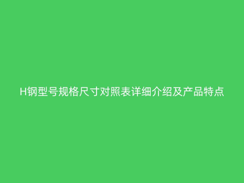 H钢型号规格尺寸对照表详细介绍及产品特点