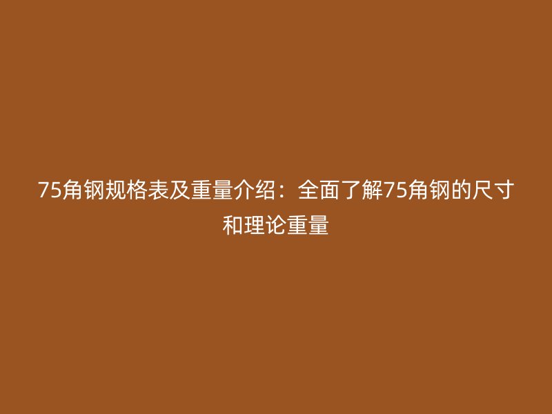 75角钢规格表及重量介绍：全面了解75角钢的尺寸和理论重量