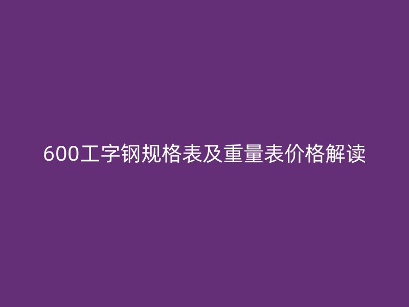600工字钢规格表及重量表价格解读