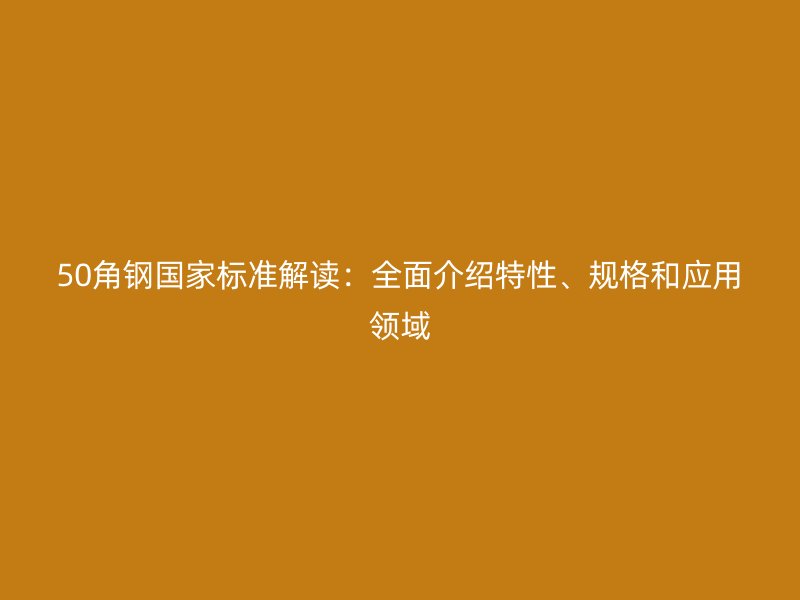 50角钢国家标准解读：全面介绍特性、规格和应用领域