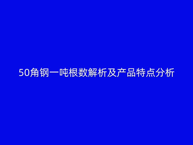 50角钢一吨根数解析及产品特点分析