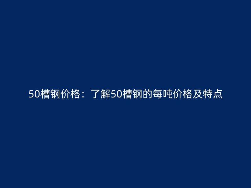 50槽钢价格：了解50槽钢的每吨价格及特点
