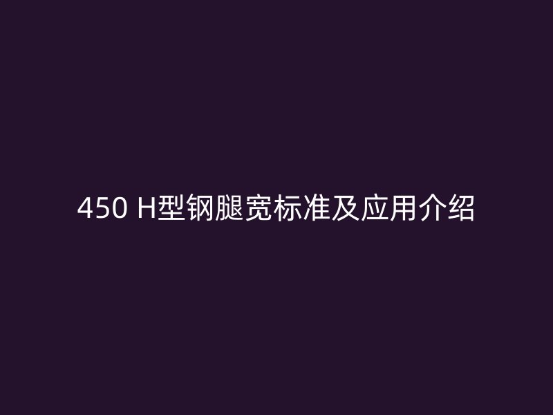 450 H型钢腿宽标准及应用介绍