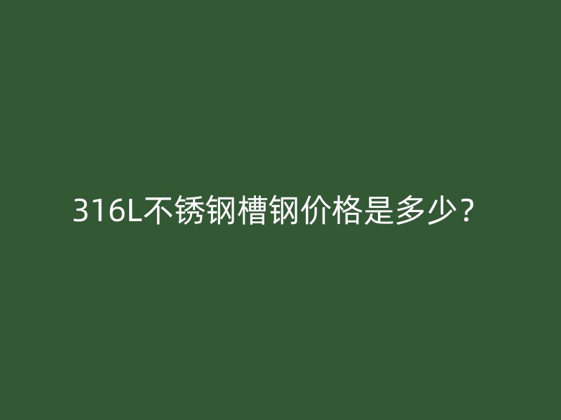 316L不锈钢槽钢价格是多少？