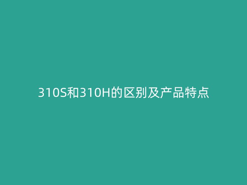 310S和310H的区别及产品特点