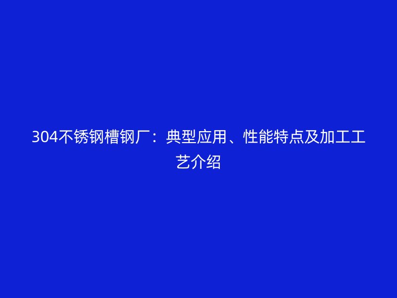 304不锈钢槽钢厂：典型应用、性能特点及加工工艺介绍