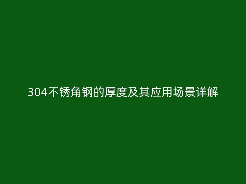 304不锈角钢的厚度及其应用场景详解