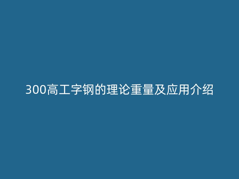 300高工字钢的理论重量及应用介绍