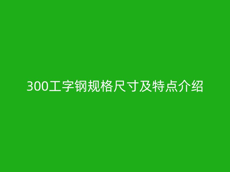 300工字钢规格尺寸及特点介绍