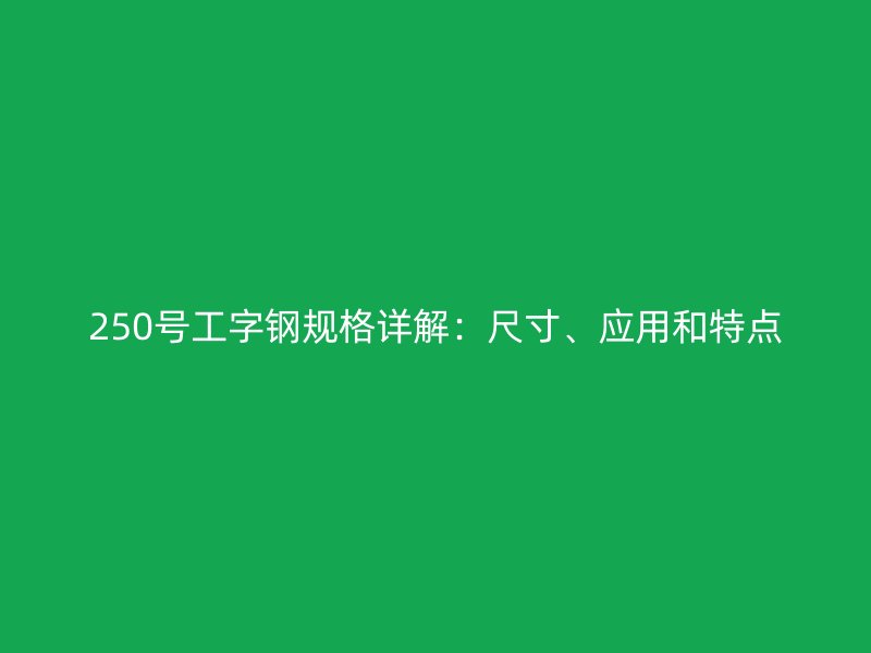 250号工字钢规格详解：尺寸、应用和特点