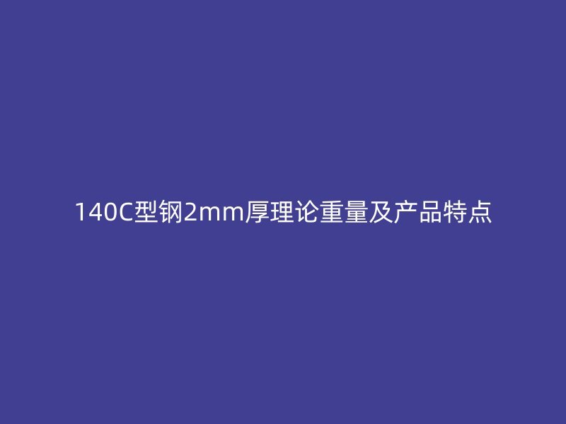 140C型钢2mm厚理论重量及产品特点