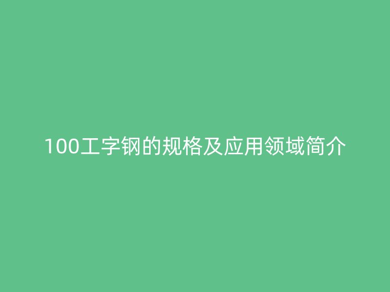 100工字钢的规格及应用领域简介