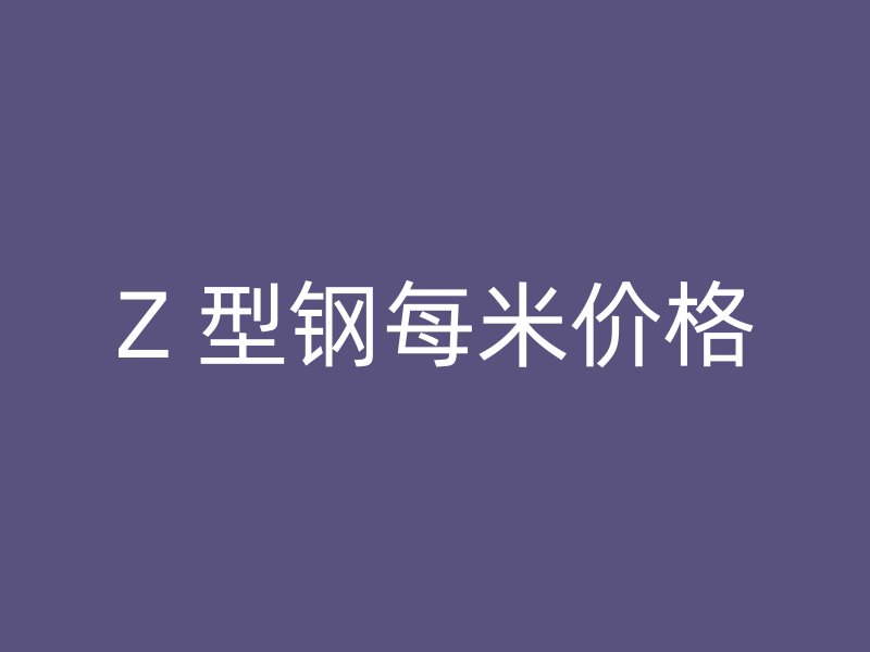 Z 型钢每米价格