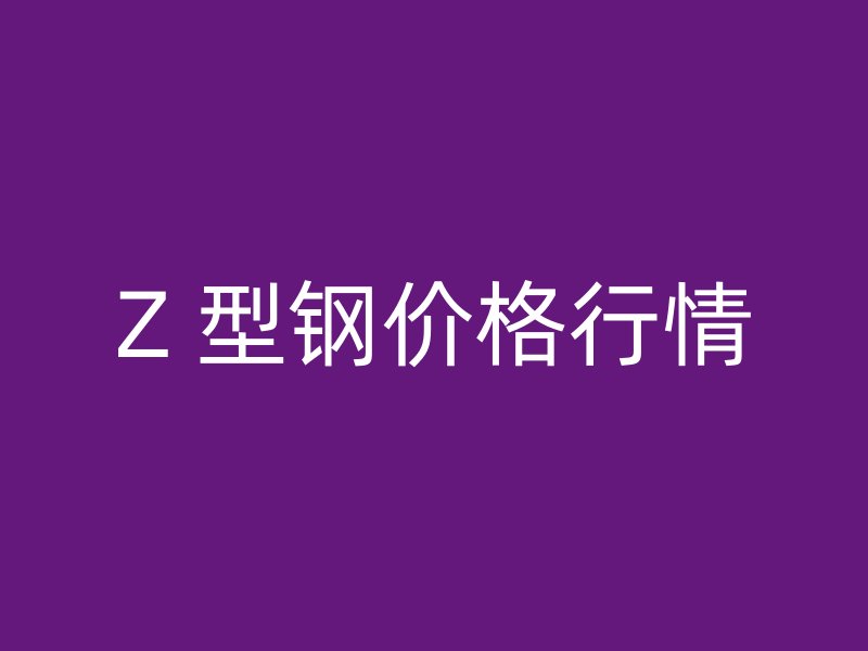Z 型钢价格行情