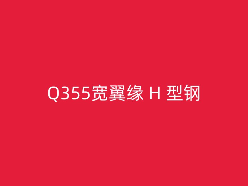 Q355宽翼缘 H 型钢