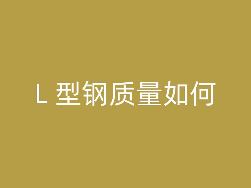 L 型钢质量如何