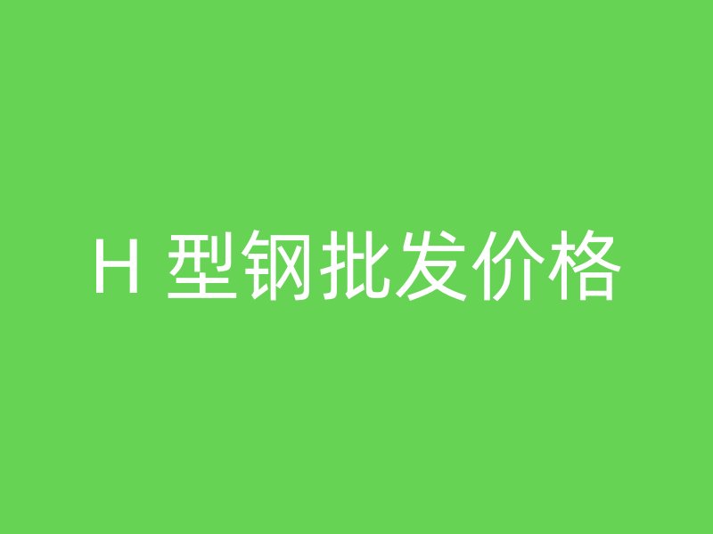H 型钢批发价格