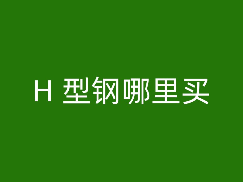 H 型钢哪里买