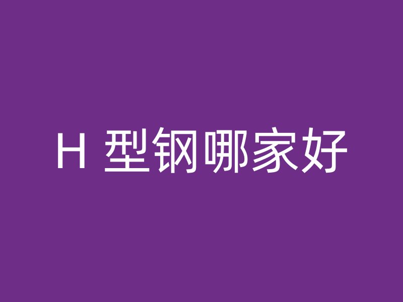 H 型钢哪家好