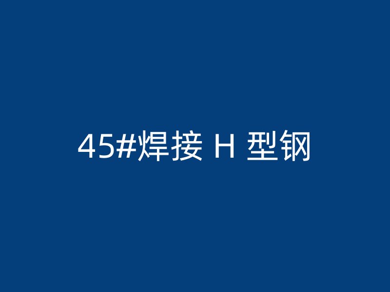 45#焊接 H 型钢