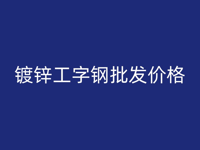 镀锌工字钢批发价格