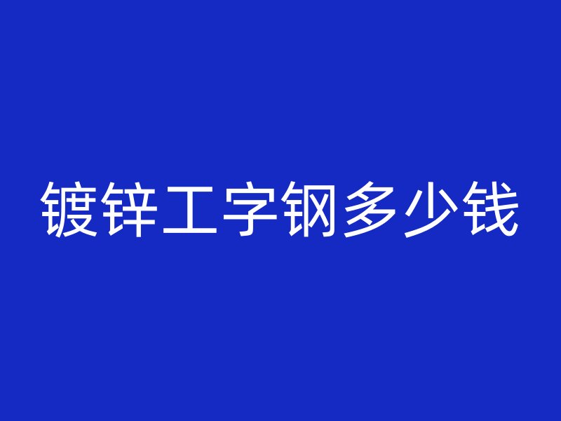 镀锌工字钢多少钱