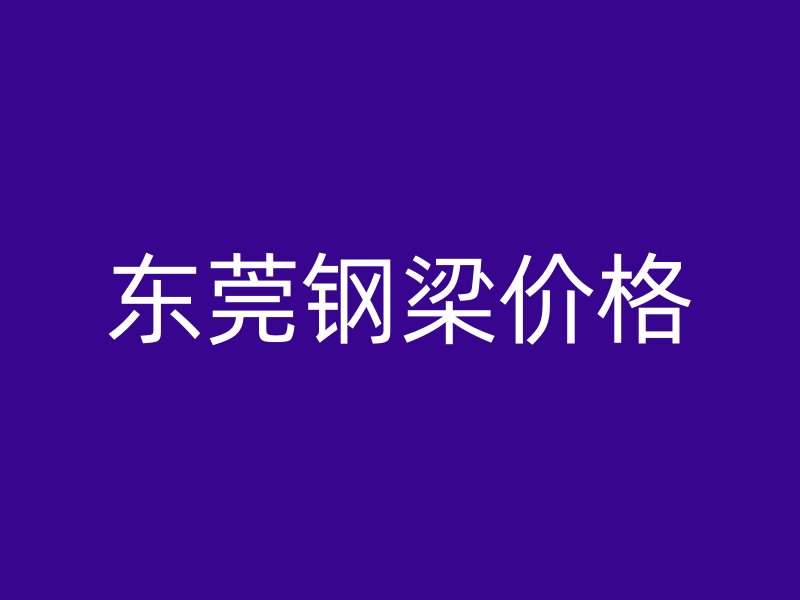 东莞钢梁价格