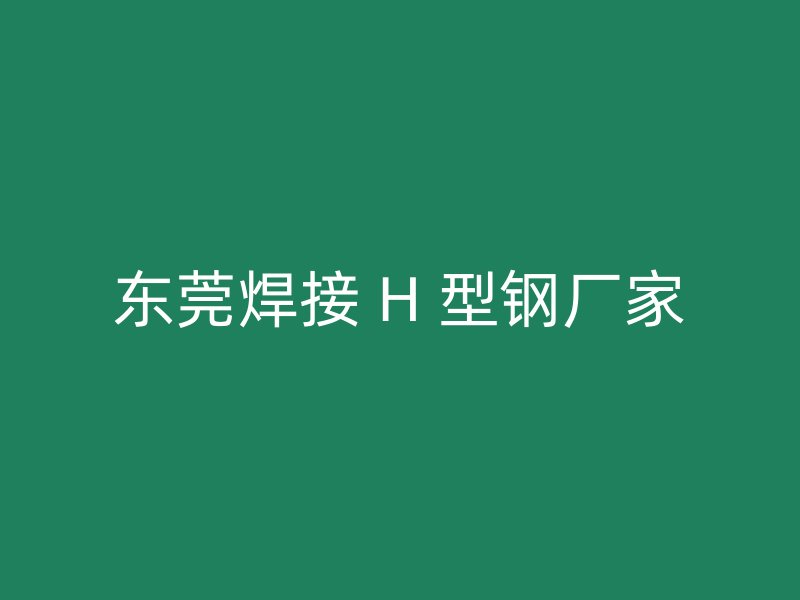 东莞焊接 H 型钢厂家