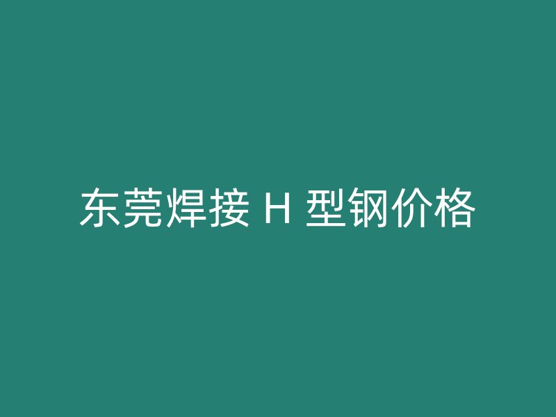 东莞焊接 H 型钢价格