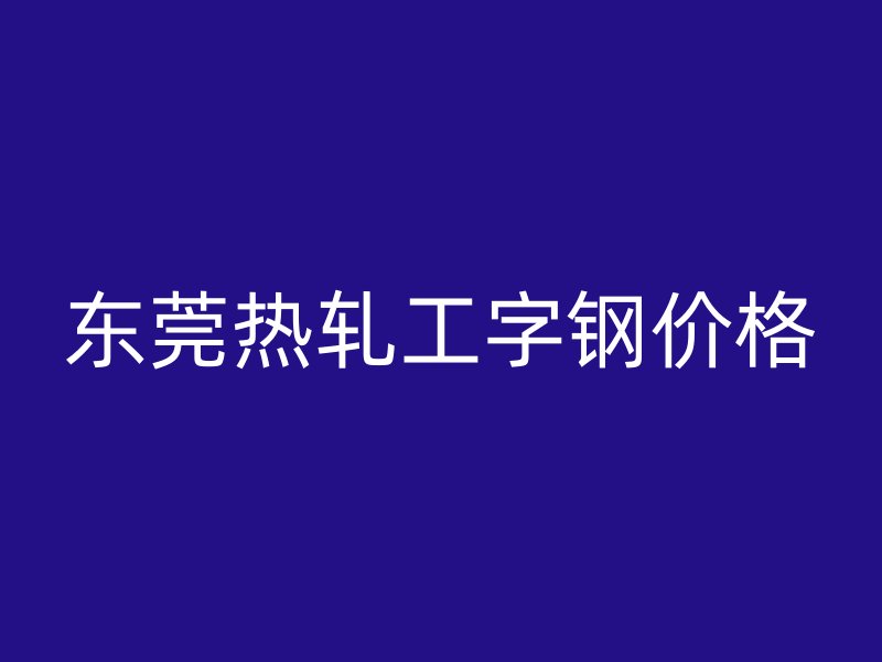 东莞热轧工字钢价格