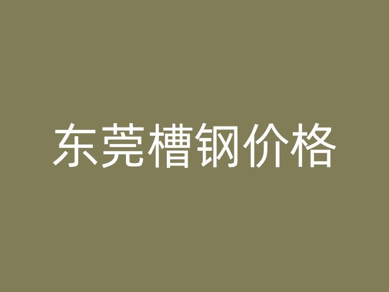东莞槽钢价格