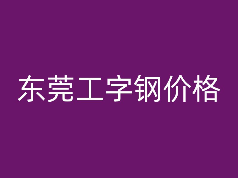 东莞工字钢价格