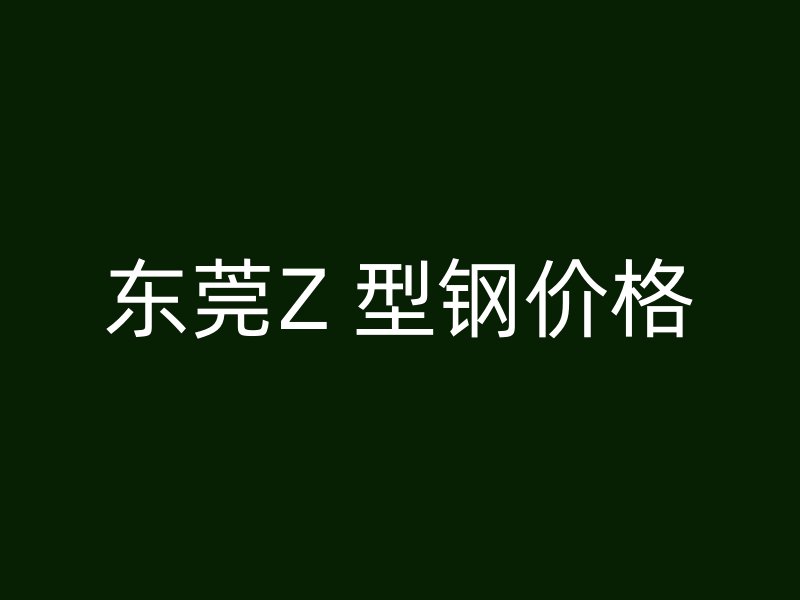 东莞Z 型钢价格