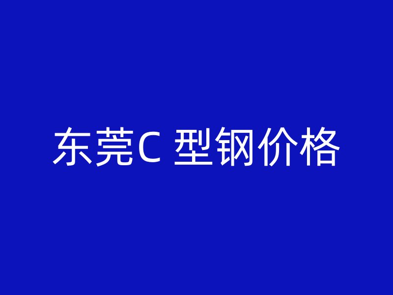 东莞C 型钢价格
