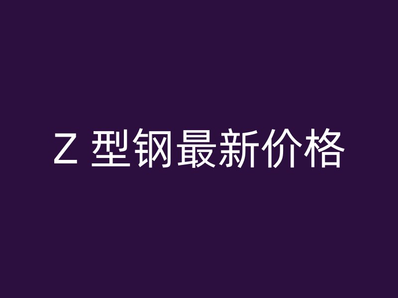Z 型钢最新价格